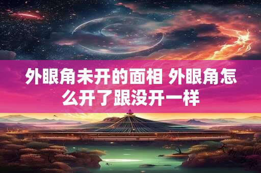 外眼角未开的面相 外眼角怎么开了跟没开一样