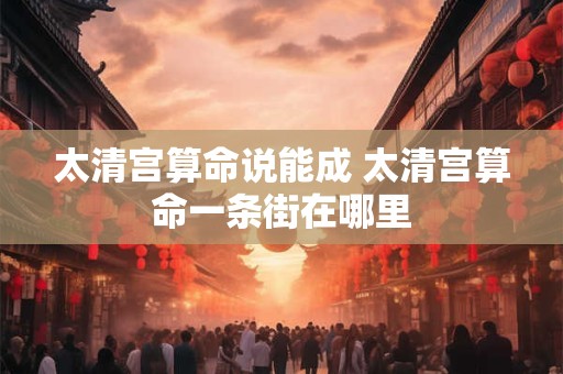 太清宫算命说能成 太清宫算命一条街在哪里
