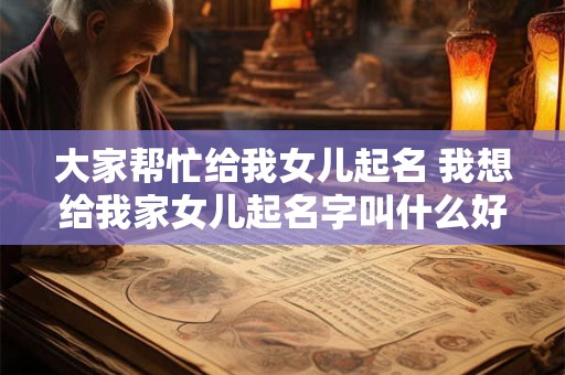 大家帮忙给我女儿起名 我想给我家女儿起名字叫什么好