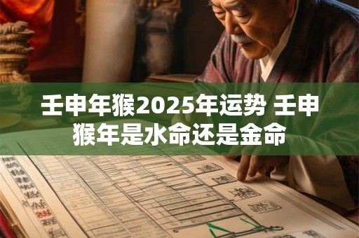 壬申年猴2025年运势 壬申猴年是水命还是金命