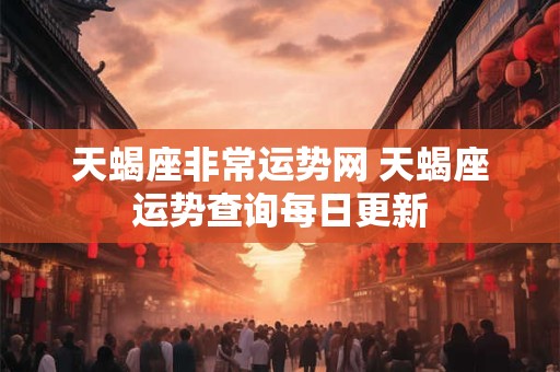 天蝎座非常运势网 天蝎座运势查询每日更新