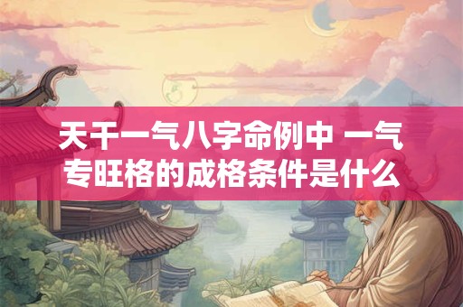 天干一气八字命例中 一气专旺格的成格条件是什么