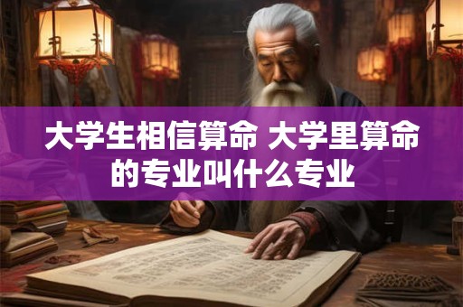 大学生相信算命 大学里算命的专业叫什么专业 大学生相信算命 大学里算命的专业叫什么专业