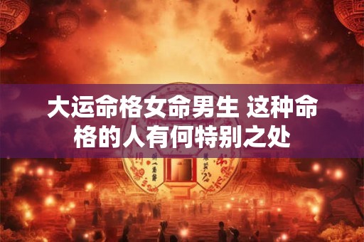 大运命格女命男生 这种命格的人有何特别之处