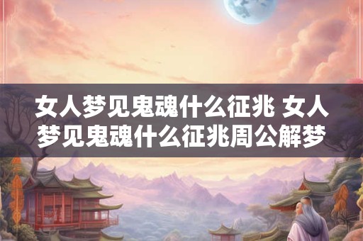 女人梦见鬼魂什么征兆 女人梦见鬼魂什么征兆周公解梦
