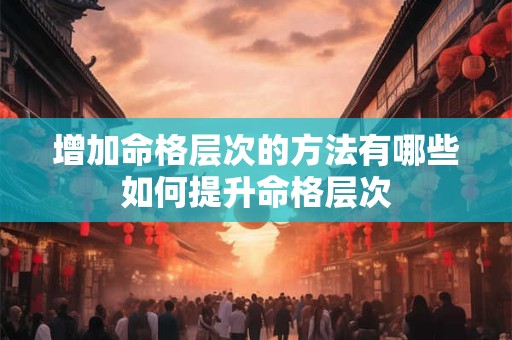增加命格层次的方法有哪些如何提升命格层次