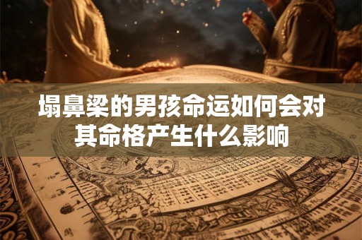 塌鼻梁的男孩命运如何会对其命格产生什么影响