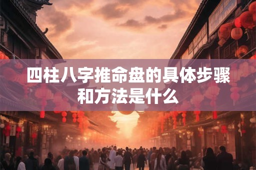 四柱八字推命盘的具体步骤和方法是什么 四柱八字推命盘的具体步骤和方法是什么
