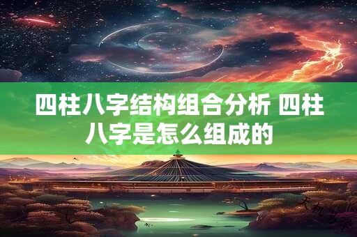 四柱八字结构组合分析 四柱八字是怎么组成的