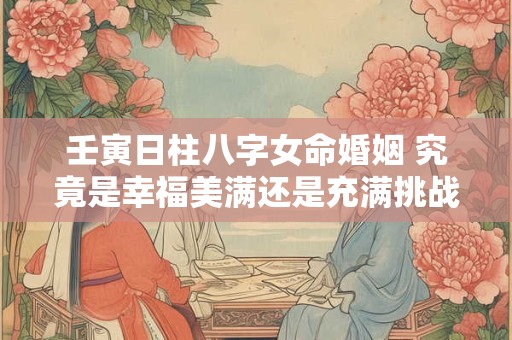 壬寅日柱八字女命婚姻 究竟是幸福美满还是充满挑战