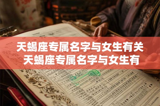 天蝎座专属名字与女生有关 天蝎座专属名字与女生有关的网名