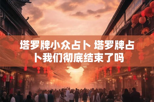 塔罗牌小众占卜 塔罗牌占卜我们彻底结束了吗