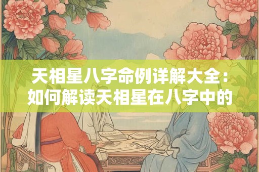 天相星八字命例详解大全：如何解读天相星在八字中的奥秘