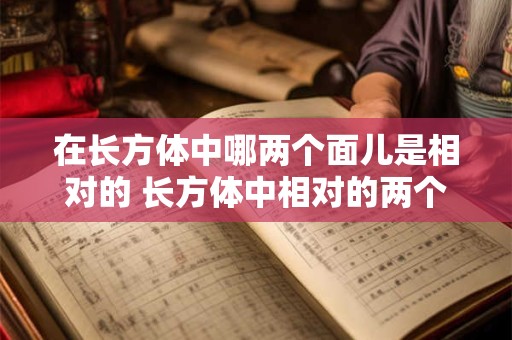 在长方体中哪两个面儿是相对的 长方体中相对的两个面有可能是正方形