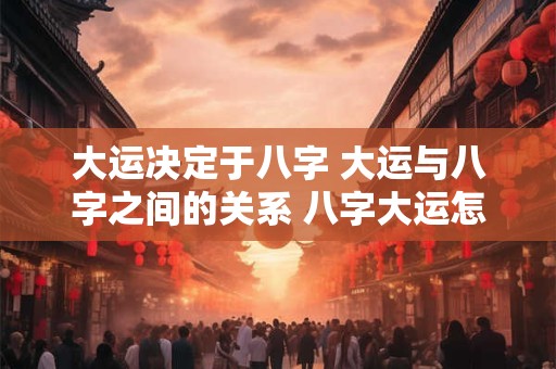 大运决定于八字 大运与八字之间的关系 八字大运怎么看 大运决定于八字 大运与八字之间的关系 八字大运怎么看