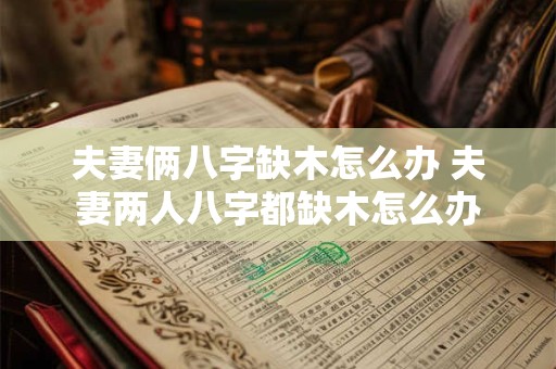 夫妻俩八字缺木怎么办 夫妻两人八字都缺木怎么办