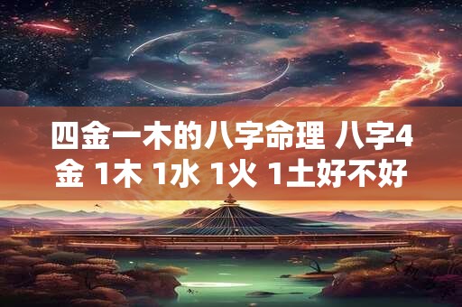 四金一木的八字命理 八字4金 1木 1水 1火 1土好不好