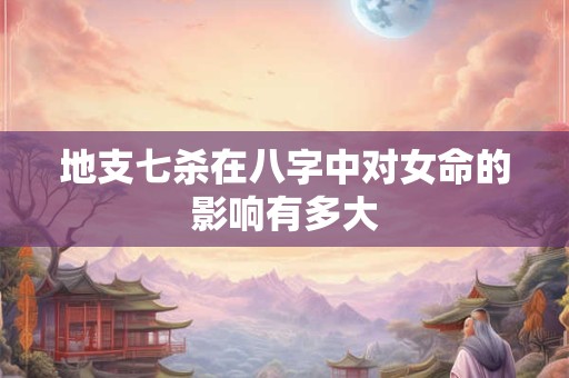 地支七杀在八字中对女命的影响有多大