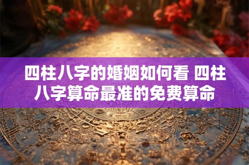四柱八字的婚姻如何看 四柱八字算命最准的免费算命
