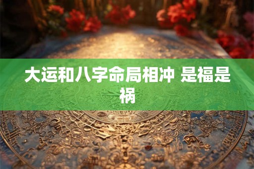 大运和八字命局相冲 是福是祸