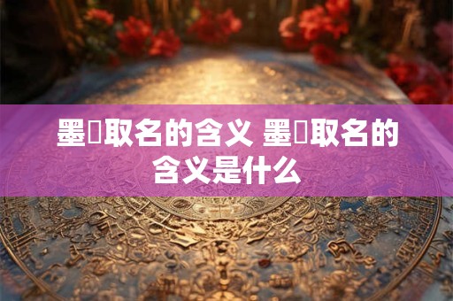墨祎取名的含义 墨祎取名的含义是什么