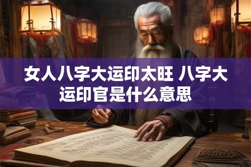 女人八字大运印太旺 八字大运印官是什么意思 女人八字大运印太旺 八字大运印官是什么意思