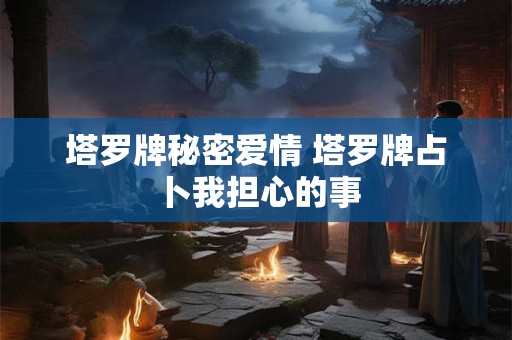 塔罗牌秘密爱情 塔罗牌占卜我担心的事