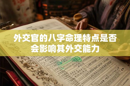 详细阅读:外交官的八字命理特点是否会影响其外交能力 外交官的八字命理特点是否会影响其外交能力