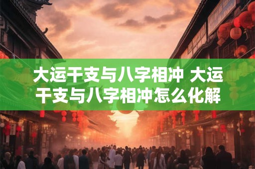 大运干支与八字相冲 大运干支与八字相冲怎么化解