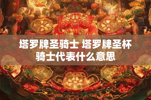 塔罗牌圣骑士 塔罗牌圣杯骑士代表什么意思
