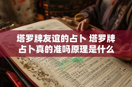 塔罗牌友谊的占卜 塔罗牌占卜真的准吗原理是什么