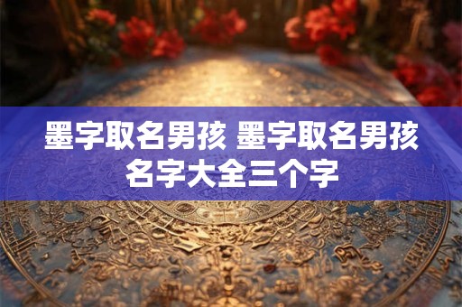 墨字取名男孩 墨字取名男孩名字大全三个字 墨字取名男孩 墨字取名男孩名字大全三个字