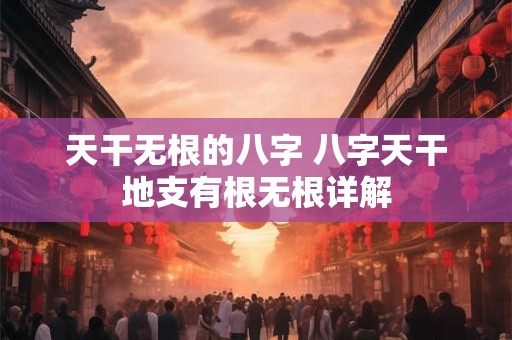 天干无根的八字 八字天干地支有根无根详解