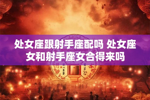 处女座跟射手座配吗 处女座女和射手座女合得来吗