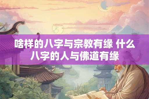 啥样的八字与宗教有缘 什么八字的人与佛道有缘