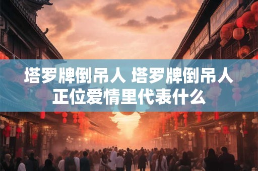 塔罗牌倒吊人 塔罗牌倒吊人正位爱情里代表什么 塔罗牌倒吊人 塔罗牌倒吊人正位爱情里代表什么