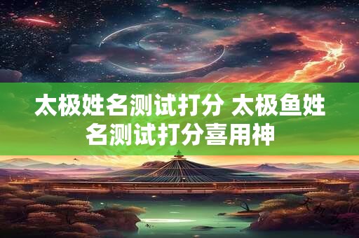 太极姓名测试打分 太极鱼姓名测试打分喜用神