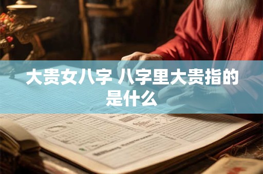 大贵女八字 八字里大贵指的是什么