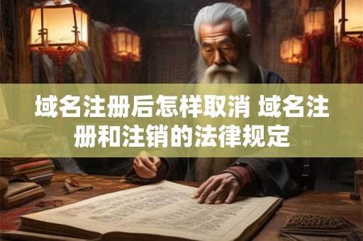 域名注册后怎样取消 域名注册和注销的法律规定