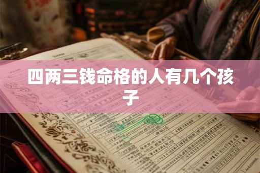 详细阅读:四两三钱命格的人有几个孩子 四两三钱命格的人有几个孩子