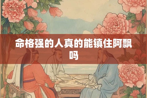 命格强的人真的能镇住阿飘吗
