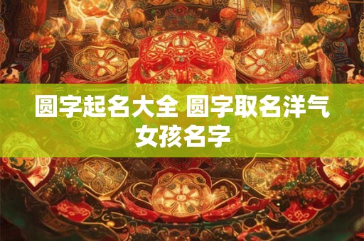 圆字起名大全 圆字取名洋气女孩名字
