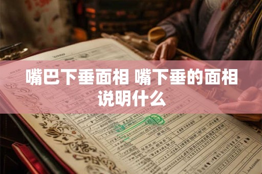 嘴巴下垂面相 嘴下垂的面相说明什么