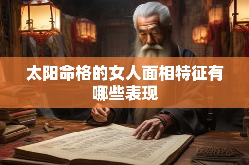 太阳命格的女人面相特征有哪些表现
