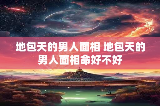 地包天的男人面相 地包天的男人面相命好不好