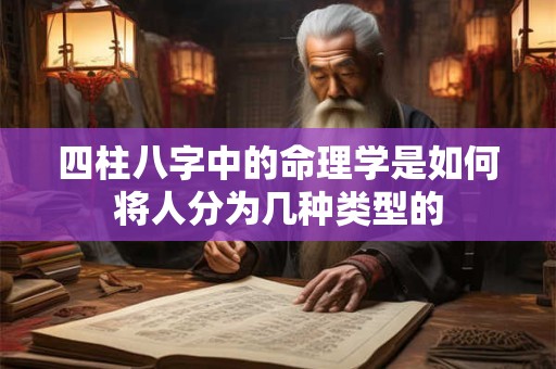 四柱八字中的命理学是如何将人分为几种类型的 四柱八字中的命理学是如何将人分为几种类型的