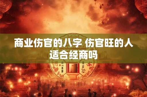 商业伤官的八字 伤官旺的人适合经商吗