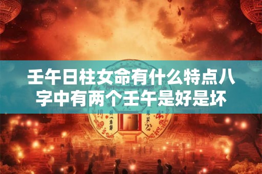 壬午日柱女命有什么特点八字中有两个壬午是好是坏