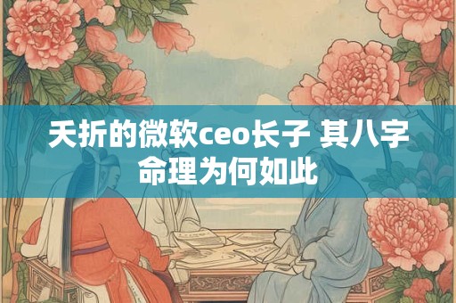 夭折的微软ceo长子 其八字命理为何如此