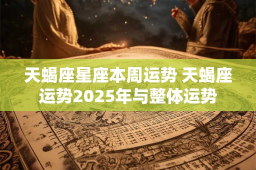 天蝎座星座本周运势 天蝎座运势2025年与整体运势